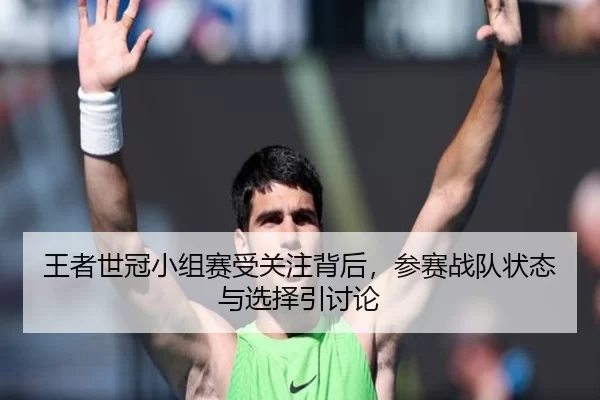 王者世冠小组赛受关注背后，参赛战队状态与选择引讨论